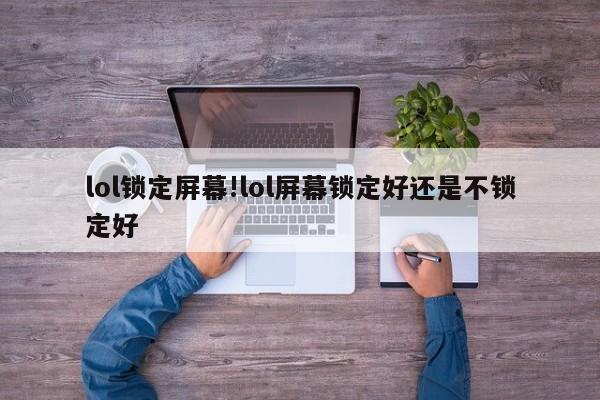 lol锁定屏幕!lol屏幕锁定好还是不锁定好
