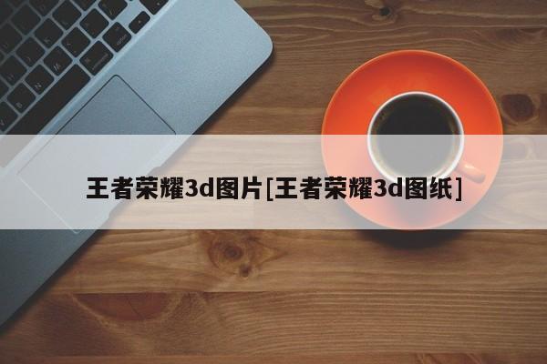 王者荣耀3d图片[王者荣耀3d图纸]