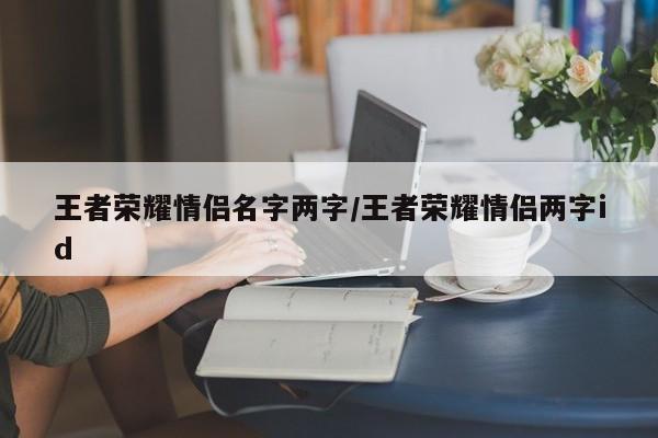 王者荣耀情侣名字两字/王者荣耀情侣两字id