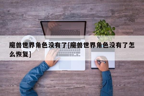 魔兽世界角色没有了[魔兽世界角色没有了怎么恢复]