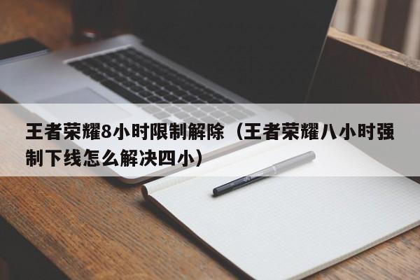 王者荣耀8小时限制解除(王者荣耀八小时强制下线怎么解决四小)