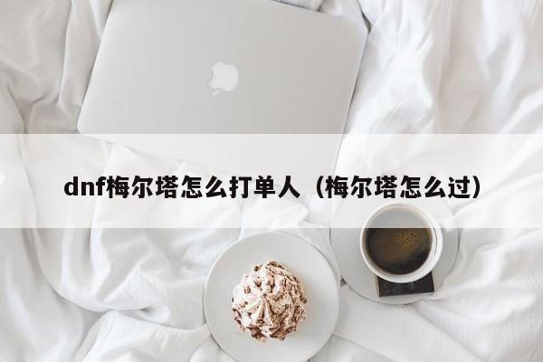 dnf梅尔塔怎么打单人（梅尔塔怎么过）