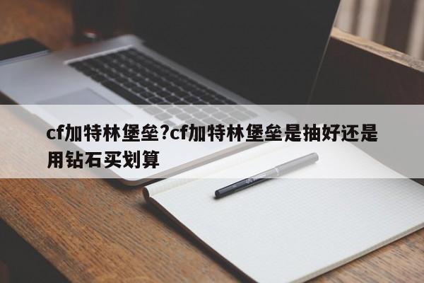 cf加特林堡垒?cf加特林堡垒是抽好还是用钻石买划算