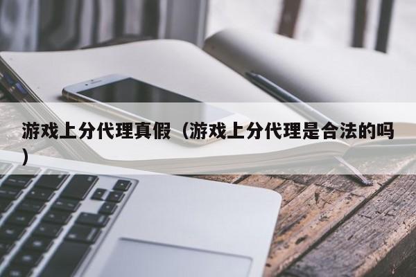 游戏上分代理真假(游戏上分代理是合法的吗)