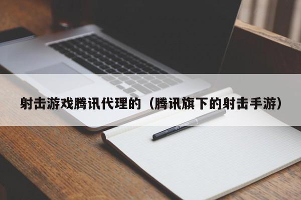 射击游戏腾讯代理的(腾讯旗下的射击手游)