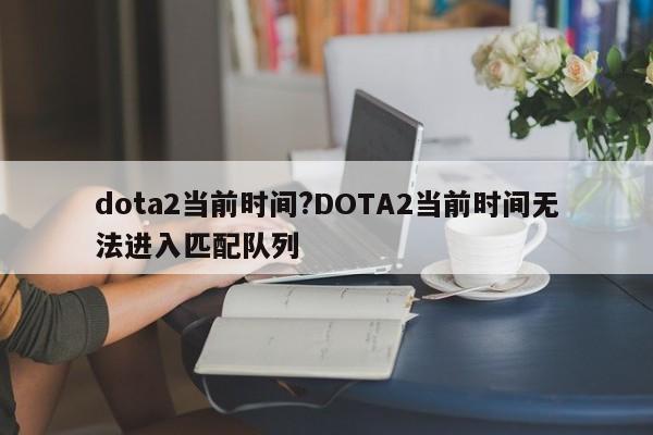 dota2当前时间?DOTA2当前时间无法进入匹配队列