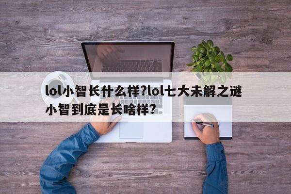 lol小智长什么样?lol七大未解之谜 小智到底是长啥样?