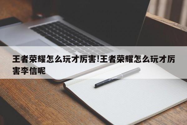 王者荣耀怎么玩才厉害!王者荣耀怎么玩才厉害李信呢