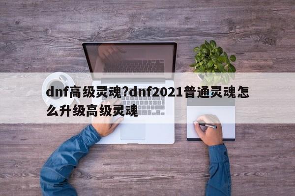 dnf高级灵魂?dnf2021普通灵魂怎么升级高级灵魂