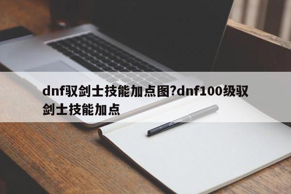 dnf驭剑士技能加点图?dnf100级驭剑士技能加点