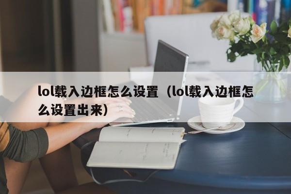 lol载入边框怎么设置(lol载入边框怎么设置出来)