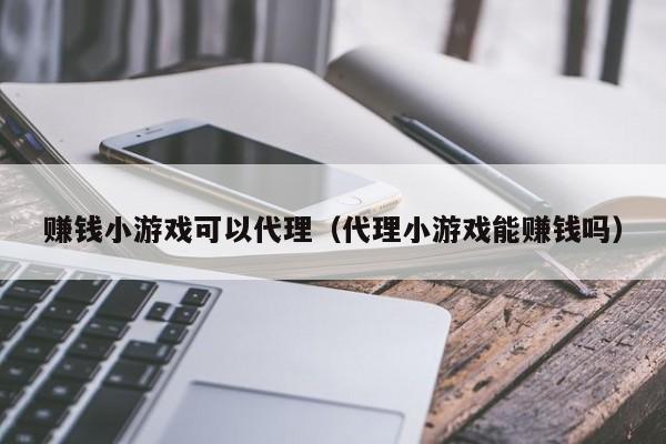 赚钱小游戏可以代理(代理小游戏能赚钱吗)