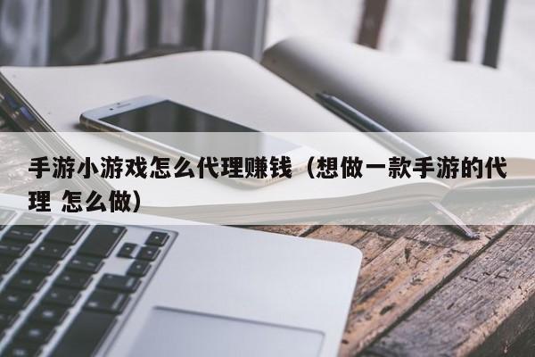 手游小游戏怎么代理赚钱(想做一款手游的代理 怎么做)