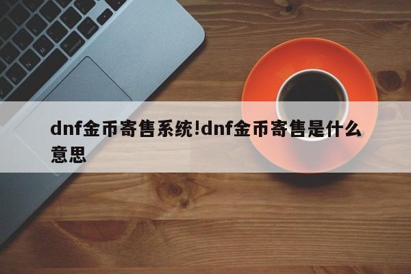 dnf金币寄售系统!dnf金币寄售是什么意思