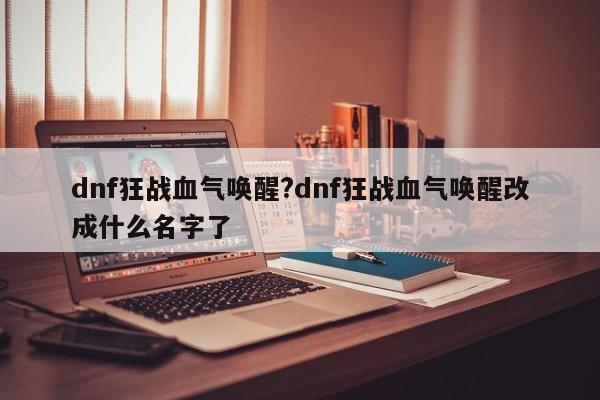 dnf狂战血气唤醒?dnf狂战血气唤醒改成什么名字了