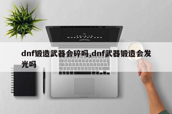 dnf锻造武器会碎吗,dnf武器锻造会发光吗