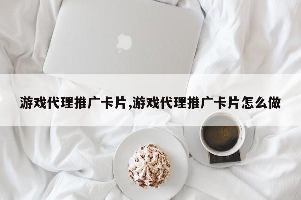 游戏代理推广卡片,游戏代理推广卡片怎么做