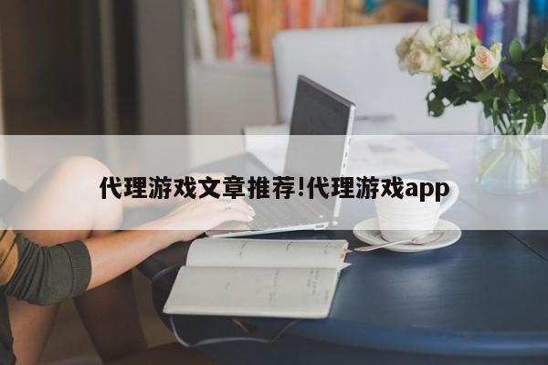 代理游戏文章推荐!代理游戏app
