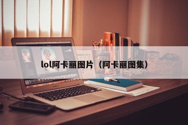 lol阿卡丽图片(阿卡丽图集)