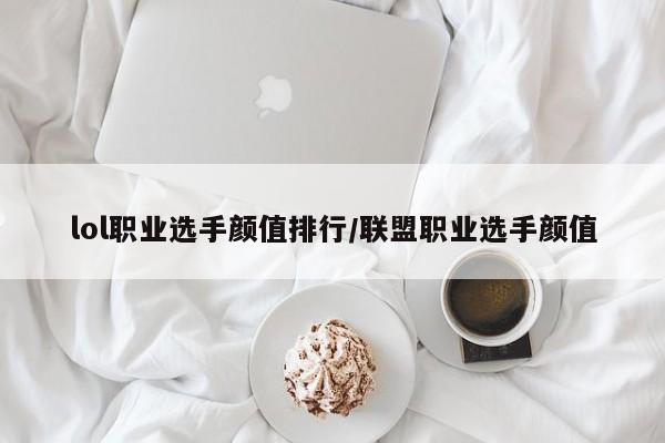 lol职业选手颜值排行/联盟职业选手颜值