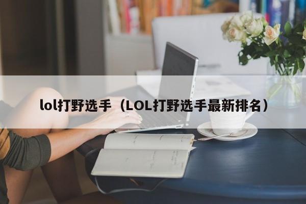 lol打野选手(LOL打野选手最新排名)
