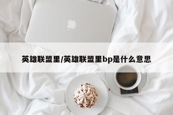 英雄联盟里/英雄联盟里bp是什么意思