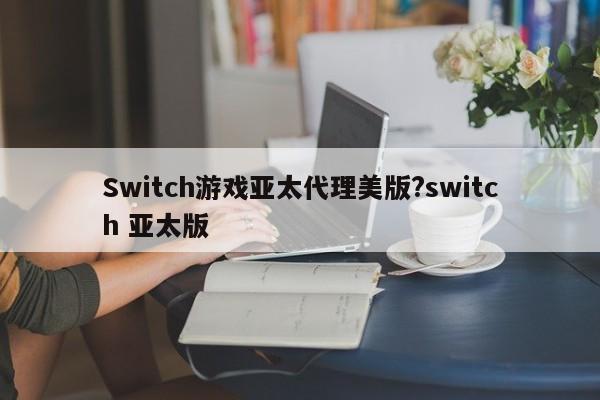 Switch游戏亚太代理美版?switch 亚太版