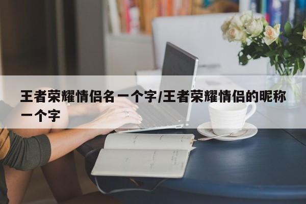王者荣耀情侣名一个字/王者荣耀情侣的昵称一个字