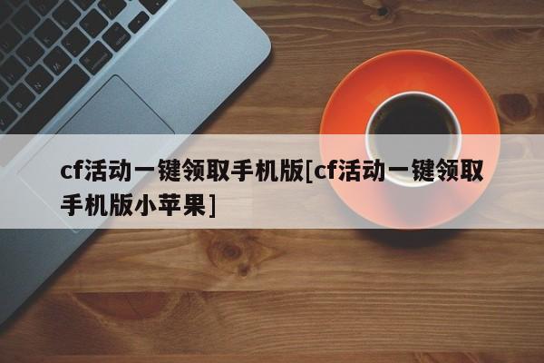 cf活动一键领取手机版[cf活动一键领取手机版小苹果]