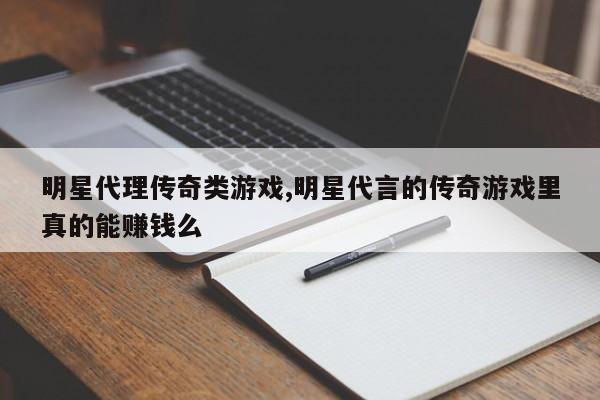 明星代理传奇类游戏,明星代言的传奇游戏里真的能赚钱么