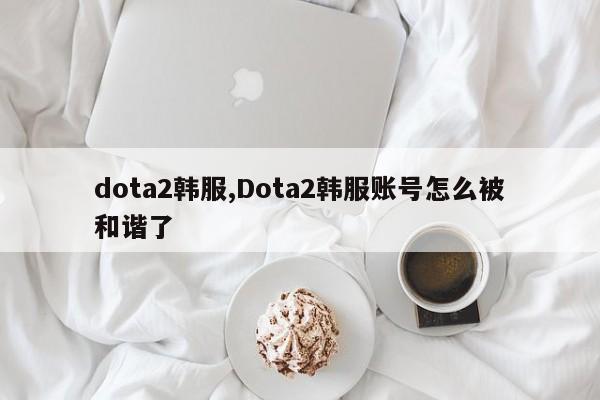 dota2韩服,Dota2韩服账号怎么被和谐了