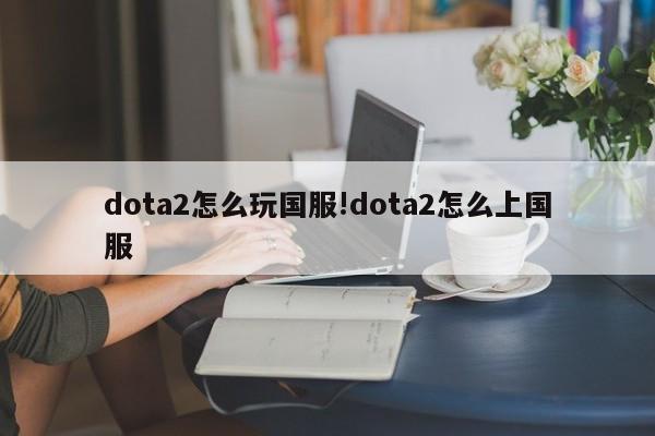 dota2怎么玩国服!dota2怎么上国服
