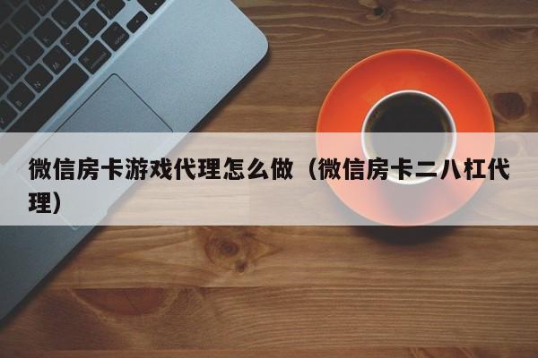 微信房卡游戏代理怎么做(微信房卡二八杠代理)