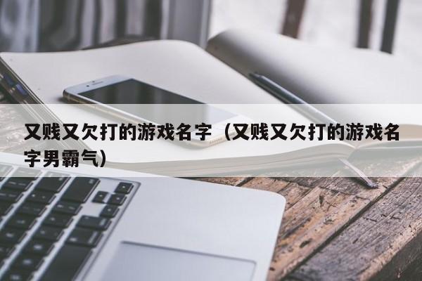又贱又欠打的游戏名字（又贱又欠打的游戏名字男霸气）