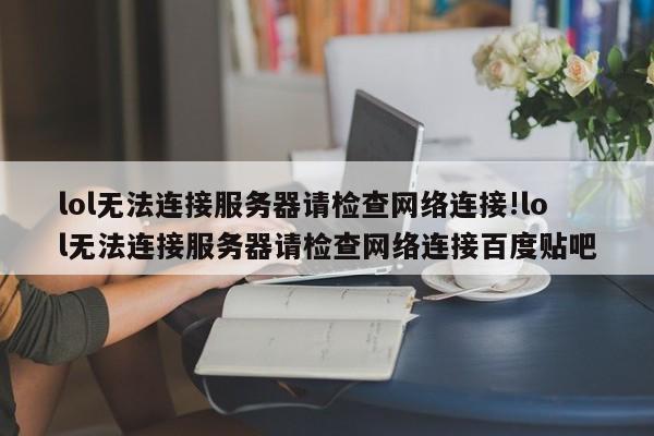 lol无法连接服务器请检查网络连接!lol无法连接服务器请检查网络连接百度贴吧