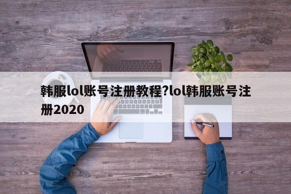 韩服lol账号注册教程?lol韩服账号注册2020