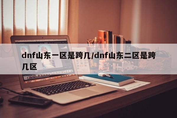 dnf山东一区是跨几/dnf山东二区是跨几区