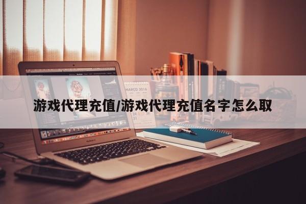 游戏代理充值/游戏代理充值名字怎么取