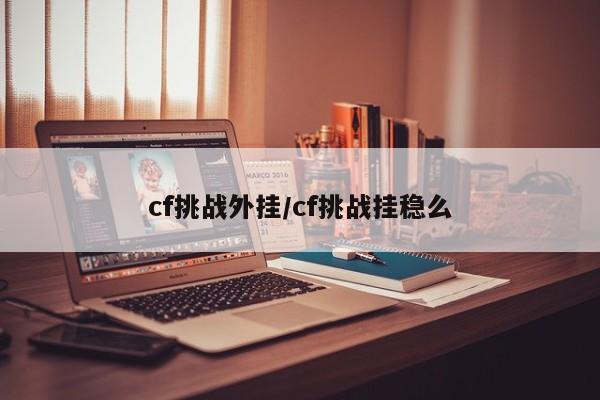 cf挑战外挂/cf挑战挂稳么