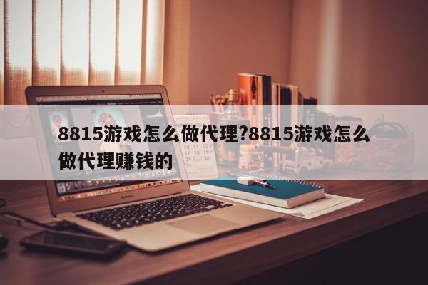 8815游戏怎么做代理?8815游戏怎么做代理赚钱的