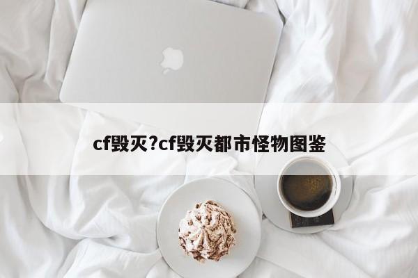 cf毁灭?cf毁灭都市怪物图鉴