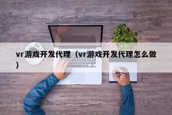 vr游戏开发代理(vr游戏开发代理怎么做)