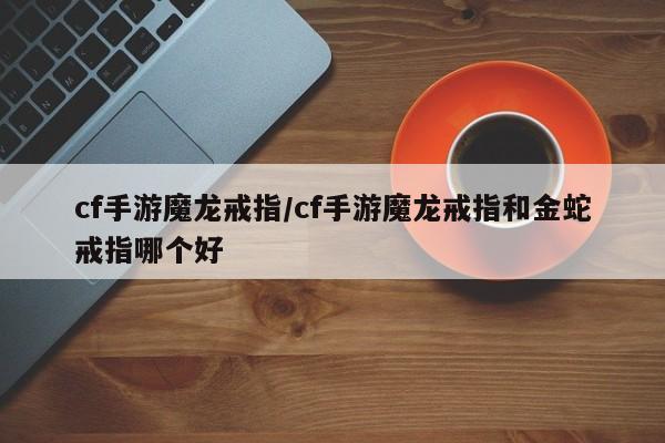 cf手游魔龙戒指/cf手游魔龙戒指和金蛇戒指哪个好