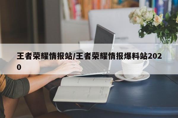 王者荣耀情报站/王者荣耀情报爆料站2020