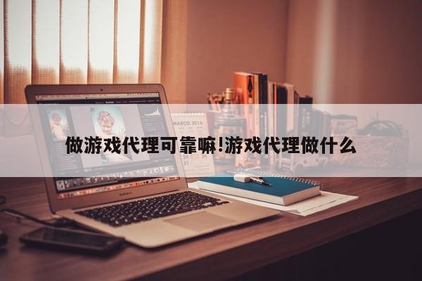 做游戏代理可靠嘛!游戏代理做什么