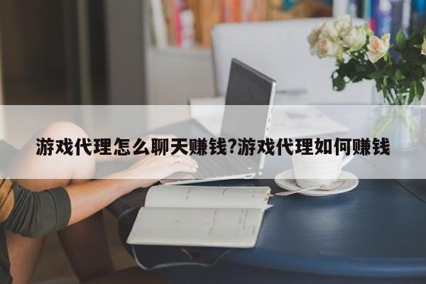 游戏代理怎么聊天赚钱?游戏代理如何赚钱