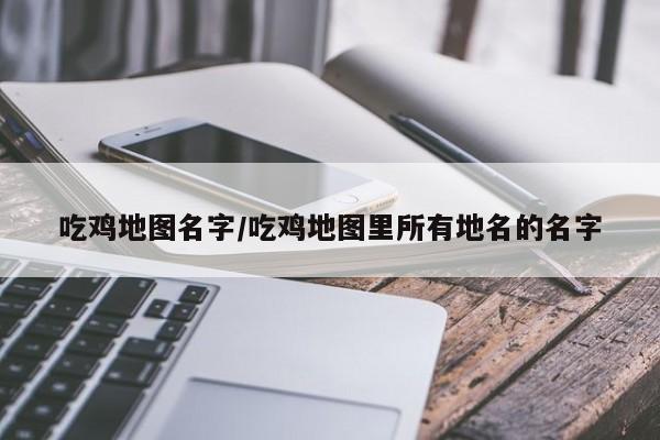 吃鸡地图名字/吃鸡地图里所有地名的名字