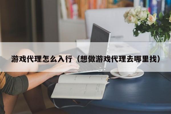 游戏代理怎么入行(想做游戏代理去哪里找)