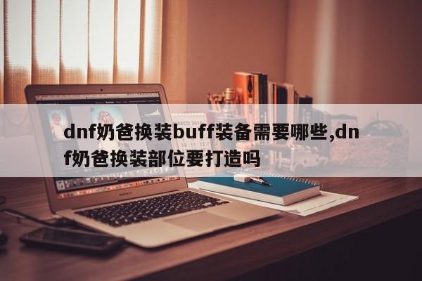 dnf奶爸换装buff装备需要哪些,dnf奶爸换装部位要打造吗