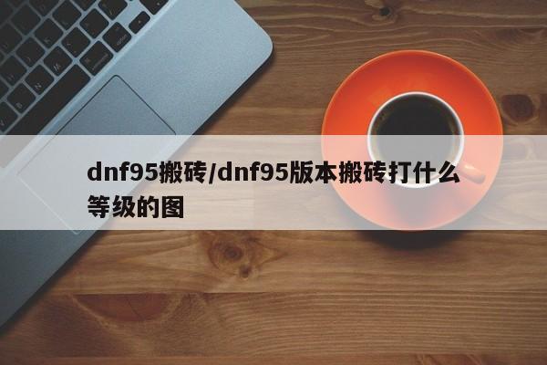 dnf95搬砖/dnf95版本搬砖打什么等级的图